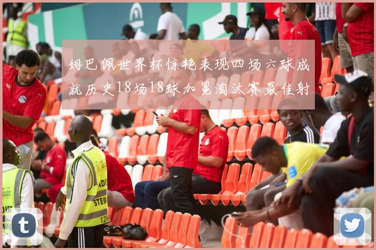 姆巴佩世界杯惊艳表现四场六球成就历史18场18球加冕淘汰赛最佳射手
