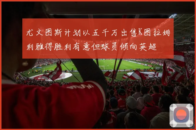 尤文图斯计划以五千万出售K图拉姆利雅得胜利有意但球员倾向英超