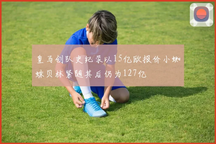 皇马创队史纪录以15亿欧报价小蜘蛛贝林紧随其后仍为127亿