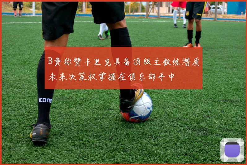 B费称赞卡里克具备顶级主教练潜质未来决策权掌握在俱乐部手中