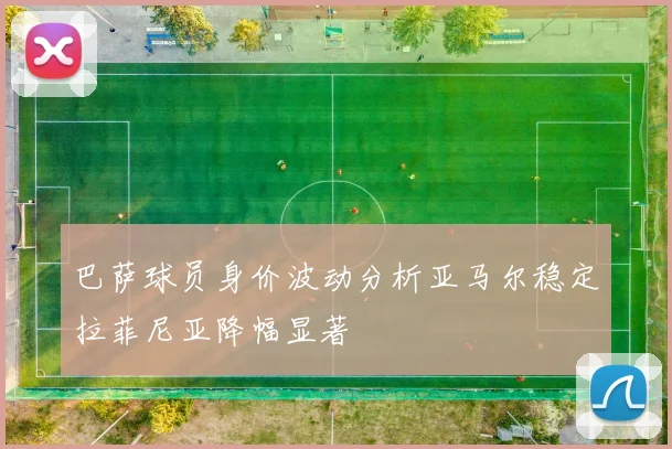 巴萨球员身价波动分析亚马尔稳定拉菲尼亚降幅显著
