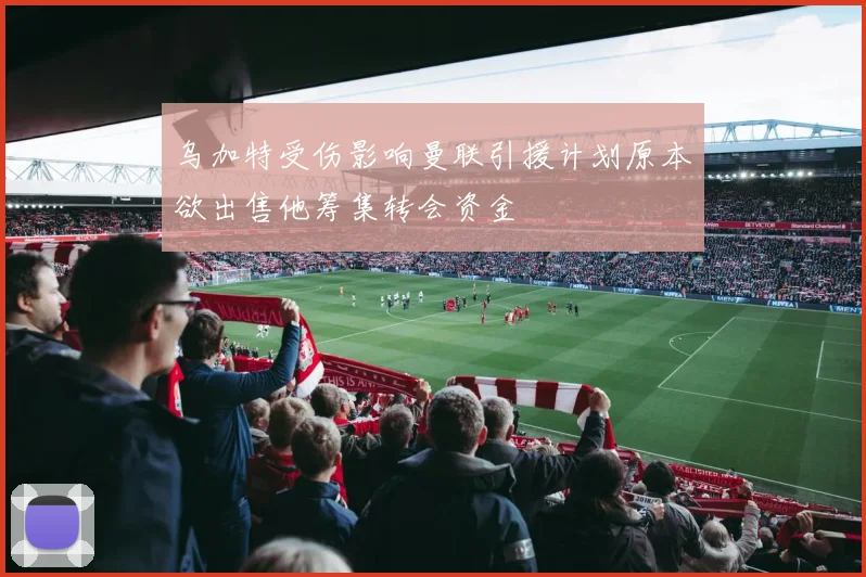 乌加特受伤影响曼联引援计划原本欲出售他筹集转会资金