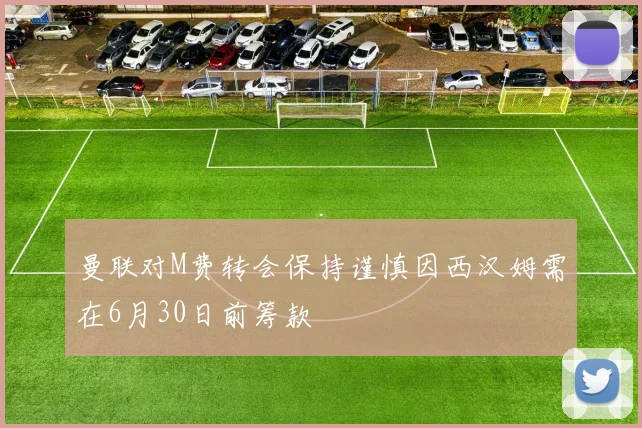 曼联对M费转会保持谨慎因西汉姆需在6月30日前筹款