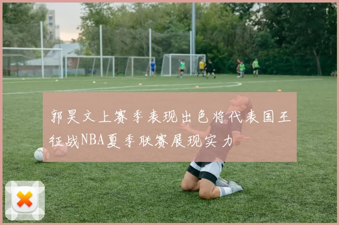 郭昊文上赛季表现出色将代表国王征战NBA夏季联赛展现实力