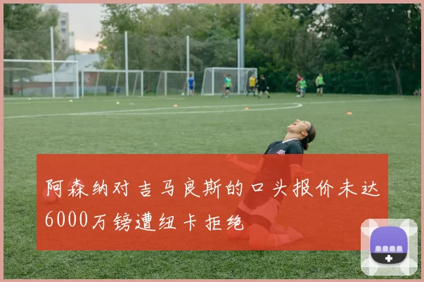 阿森纳对吉马良斯的口头报价未达6000万镑遭纽卡拒绝