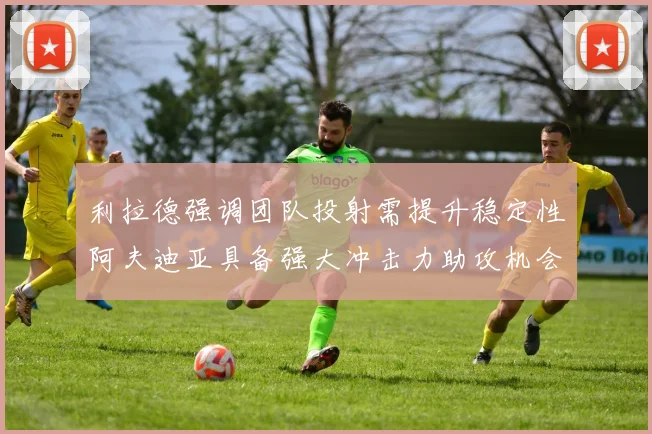 利拉德强调团队投射需提升稳定性阿夫迪亚具备强大冲击力助攻机会