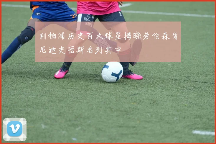 利物浦历史百大球星揭晓劳伦森肯尼迪史密斯名列其中