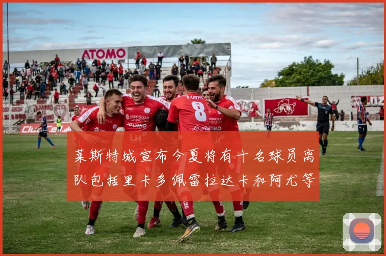 莱斯特城宣布今夏将有十名球员离队包括里卡多佩雷拉达卡和阿尤等人
