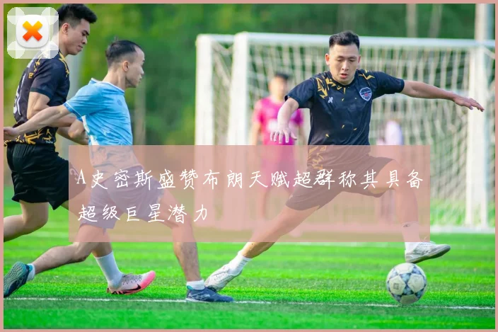 A史密斯盛赞布朗天赋超群称其具备超级巨星潜力