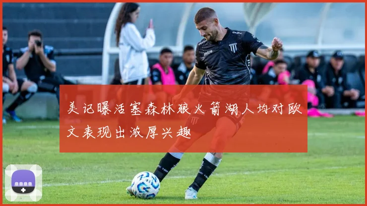 美记曝活塞森林狼火箭湖人均对欧文表现出浓厚兴趣