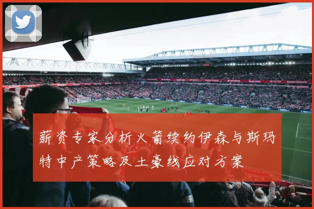 薪资专家分析火箭续约伊森与斯玛特中产策略及土豪线应对方案
