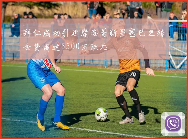 拜仁成功引进摩洛哥新星塞巴里转会费高达5500万欧元