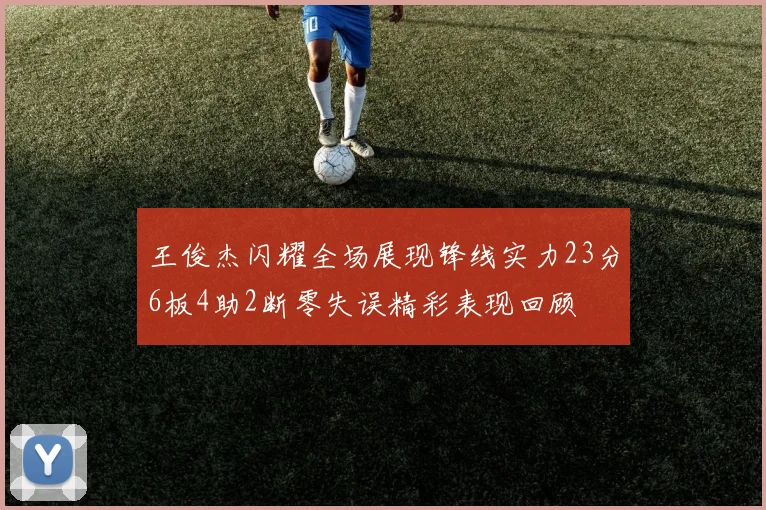 王俊杰闪耀全场展现锋线实力23分6板4助2断零失误精彩表现回顾