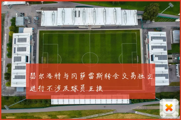 瑟尔洛特与冈萨雷斯转会交易独立进行不涉及球员互换