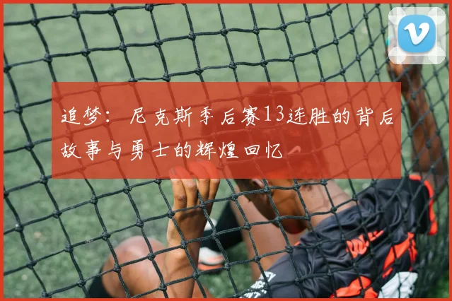 追梦：尼克斯季后赛13连胜的背后故事与勇士的辉煌回忆
